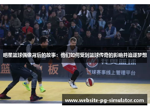明星篮球偶像背后的故事：他们如何受到篮球传奇的影响并追逐梦想