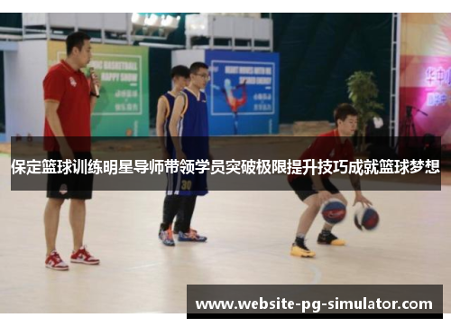 保定篮球训练明星导师带领学员突破极限提升技巧成就篮球梦想