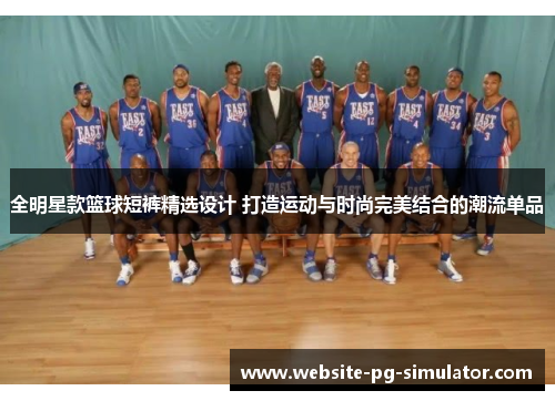 全明星款篮球短裤精选设计 打造运动与时尚完美结合的潮流单品