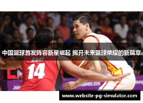 中国篮球首发阵容新星崛起 揭开未来篮球荣耀的新篇章