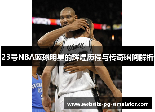 23号NBA篮球明星的辉煌历程与传奇瞬间解析
