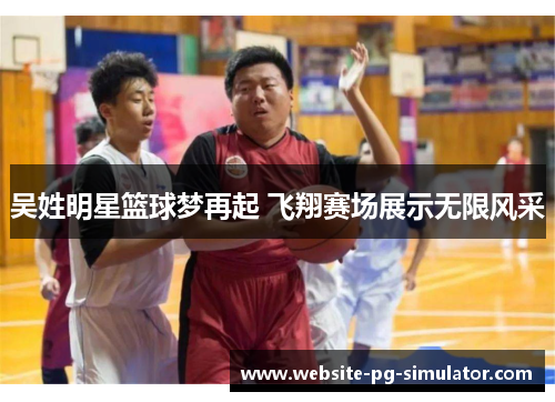吴姓明星篮球梦再起 飞翔赛场展示无限风采