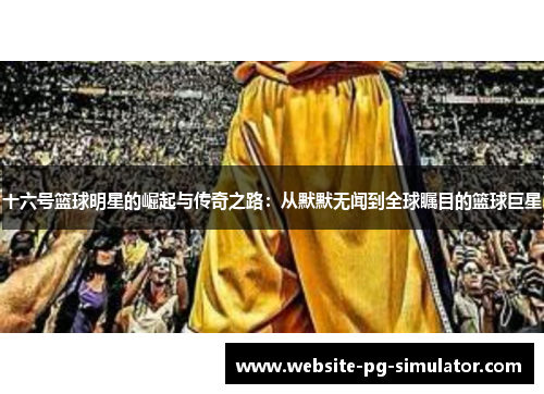 十六号篮球明星的崛起与传奇之路：从默默无闻到全球瞩目的篮球巨星