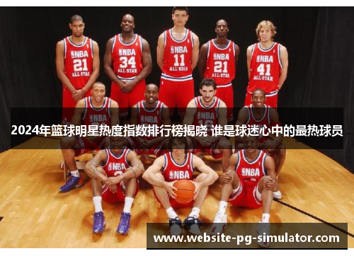 2024年篮球明星热度指数排行榜揭晓 谁是球迷心中的最热球员