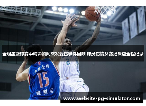 全明星篮球赛中精彩瞬间突发受伤事件回顾 球员伤情及赛场反应全程记录