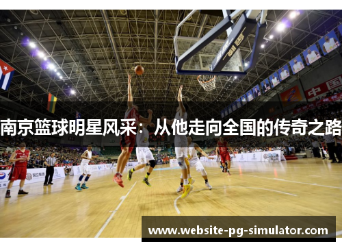 南京篮球明星风采：从他走向全国的传奇之路