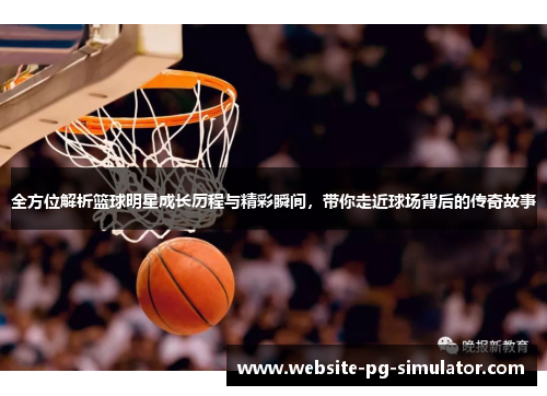 全方位解析篮球明星成长历程与精彩瞬间，带你走近球场背后的传奇故事