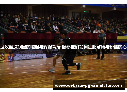 武汉篮球明星的崛起与辉煌背后 揭秘他们如何征服赛场与粉丝的心