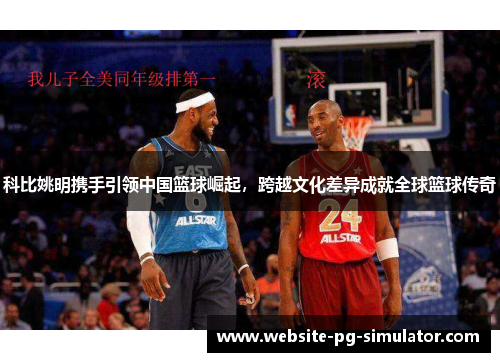 科比姚明携手引领中国篮球崛起，跨越文化差异成就全球篮球传奇