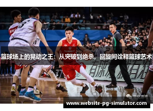 篮球场上的晃动之王：从突破到绝杀，回旋间诠释篮球艺术