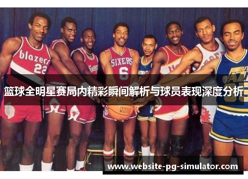 篮球全明星赛局内精彩瞬间解析与球员表现深度分析