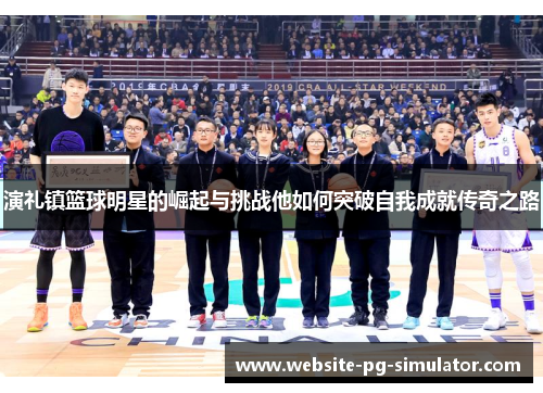 演礼镇篮球明星的崛起与挑战他如何突破自我成就传奇之路
