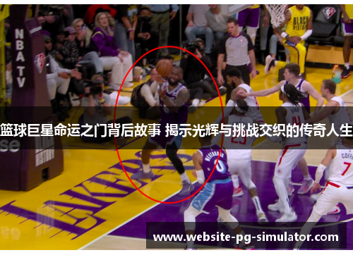 篮球巨星命运之门背后故事 揭示光辉与挑战交织的传奇人生