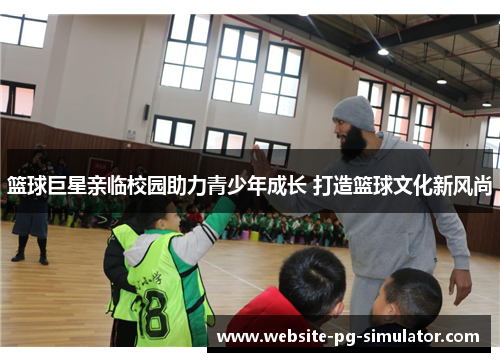 篮球巨星亲临校园助力青少年成长 打造篮球文化新风尚