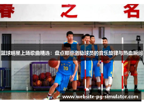 篮球明星上场歌曲精选：盘点那些激励球员的音乐旋律与热血瞬间