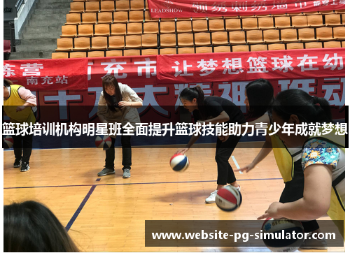 篮球培训机构明星班全面提升篮球技能助力青少年成就梦想
