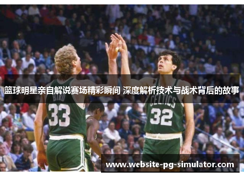篮球明星亲自解说赛场精彩瞬间 深度解析技术与战术背后的故事