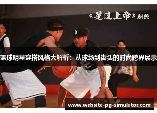 篮球明星穿搭风格大解析：从球场到街头的时尚跨界展示