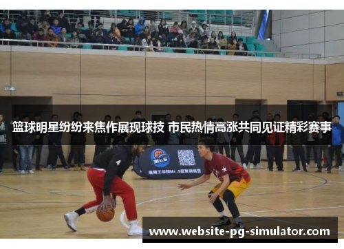 篮球明星纷纷来焦作展现球技 市民热情高涨共同见证精彩赛事