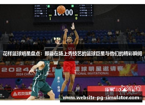 花样篮球明星盘点：那些在场上秀技艺的篮球巨星与他们的精彩瞬间