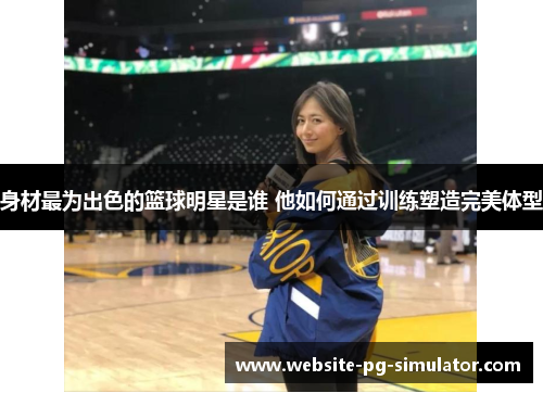 身材最为出色的篮球明星是谁 他如何通过训练塑造完美体型