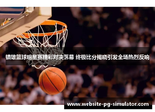 镇雄篮球明星赛精彩对决落幕 终极比分揭晓引发全场热烈反响