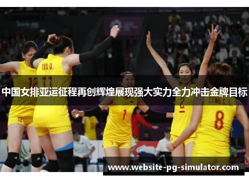 中国女排亚运征程再创辉煌展现强大实力全力冲击金牌目标