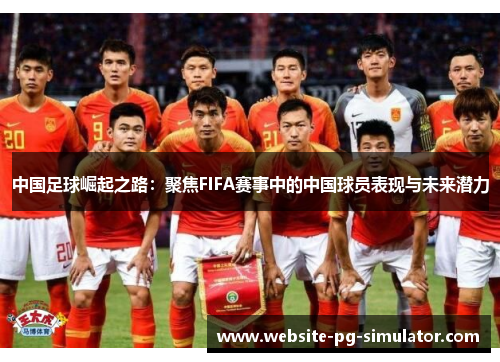中国足球崛起之路：聚焦FIFA赛事中的中国球员表现与未来潜力