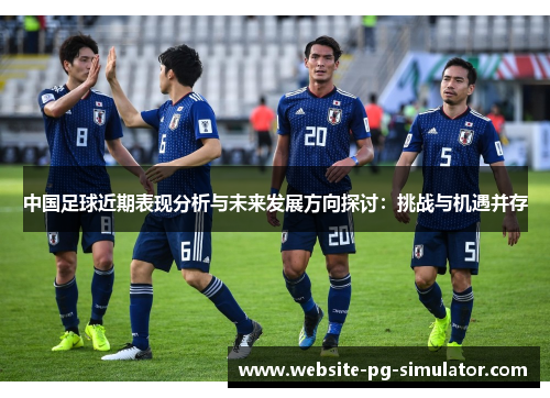 中国足球近期表现分析与未来发展方向探讨：挑战与机遇并存