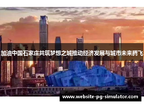 加油中国石家庄共筑梦想之城推动经济发展与城市未来腾飞
