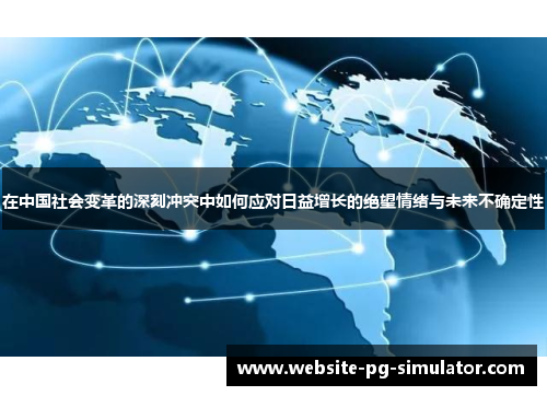 在中国社会变革的深刻冲突中如何应对日益增长的绝望情绪与未来不确定性