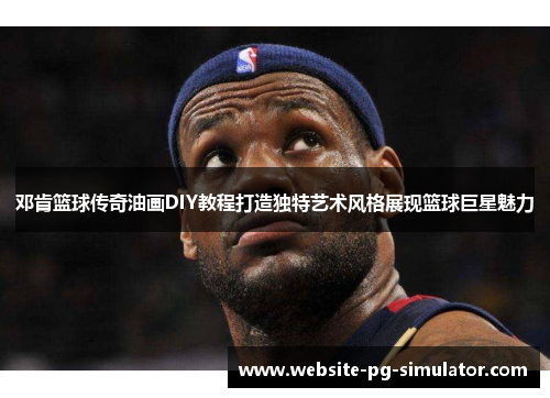 邓肯篮球传奇油画DIY教程打造独特艺术风格展现篮球巨星魅力