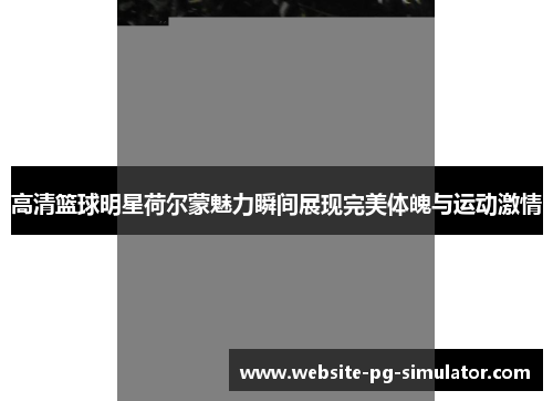 高清篮球明星荷尔蒙魅力瞬间展现完美体魄与运动激情