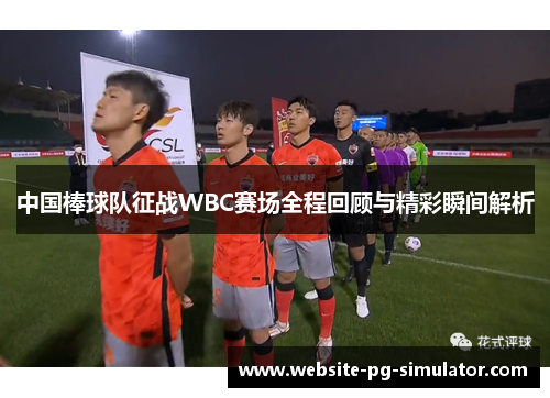 中国棒球队征战WBC赛场全程回顾与精彩瞬间解析