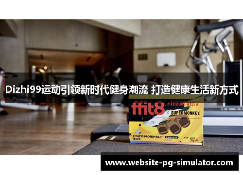 Dizhi99运动引领新时代健身潮流 打造健康生活新方式