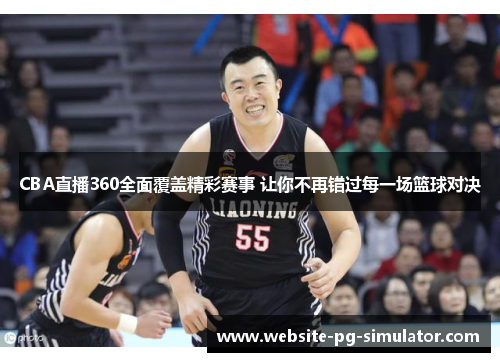 CBA直播360全面覆盖精彩赛事 让你不再错过每一场篮球对决