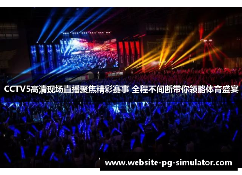 CCTV5高清现场直播聚焦精彩赛事 全程不间断带你领略体育盛宴