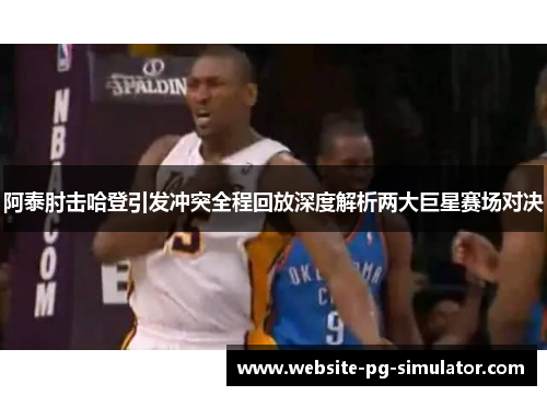 阿泰肘击哈登引发冲突全程回放深度解析两大巨星赛场对决